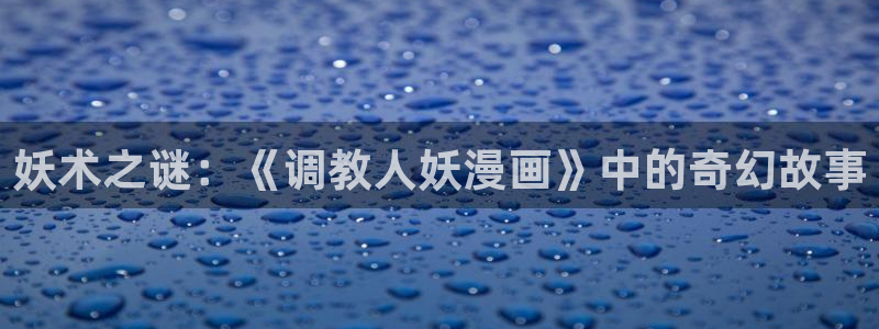 歪歪漫画首页打开：妖术之谜：《调教人妖漫画》中的奇幻故事